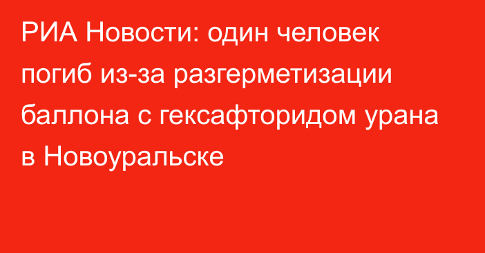 РИА Новости: один человек погиб из-за разгерметизации баллона с гексафторидом урана в Новоуральске