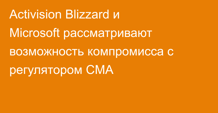 Activision Blizzard и Microsoft рассматривают возможность компромисса с регулятором CMA