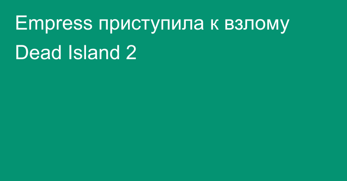 Empress приступила к взлому Dead Island 2