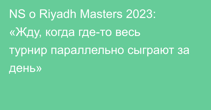 NS о Riyadh Masters 2023: «Жду, когда где-то весь турнир параллельно сыграют за день»