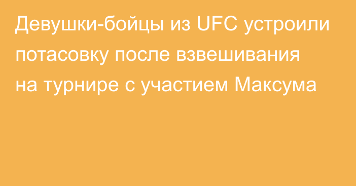 Девушки-бойцы из UFC устроили потасовку после взвешивания на турнире с участием Максума