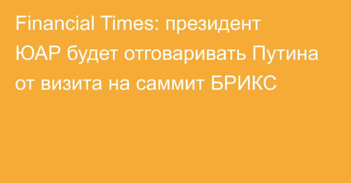 Financial Times: президент ЮАР будет отговаривать Путина от визита на саммит БРИКС