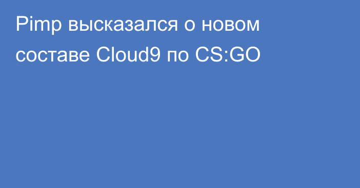 Pimp высказался о новом составе Cloud9 по CS:GO