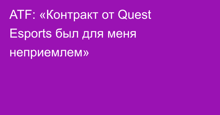 ATF: «Контракт от Quest Esports был для меня неприемлем»