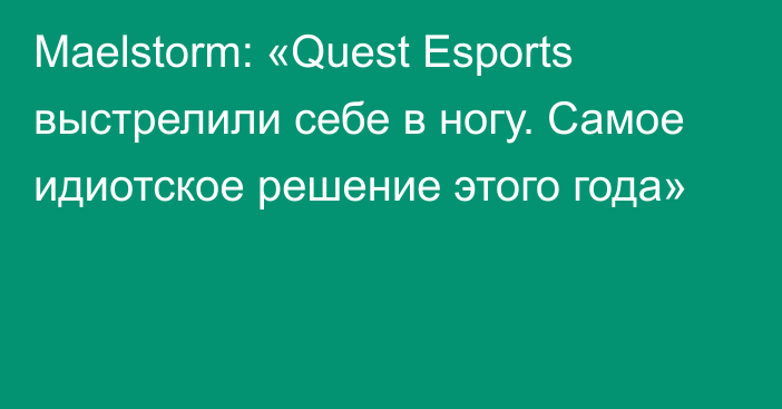 Maelstorm: «Quest Esports выстрелили себе в ногу. Самое идиотское решение этого года»