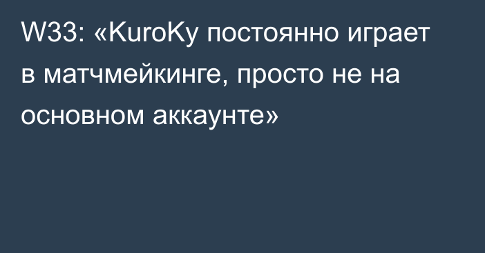 W33: «KuroKy постоянно играет в матчмейкинге, просто не на основном аккаунте»