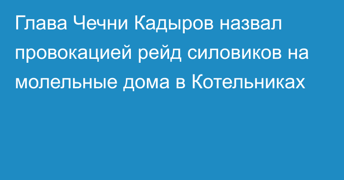Глава Чечни Кадыров назвал провокацией рейд силовиков на молельные дома в Котельниках
