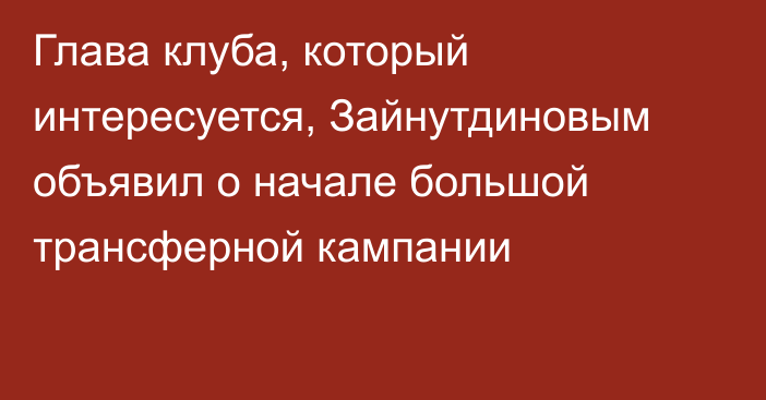 Глава клуба, который интересуется, Зайнутдиновым объявил о начале большой трансферной кампании