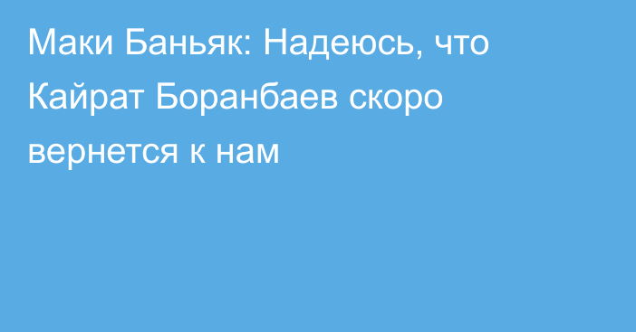 Маки Баньяк: Надеюсь, что Кайрат Боранбаев скоро вернется к нам