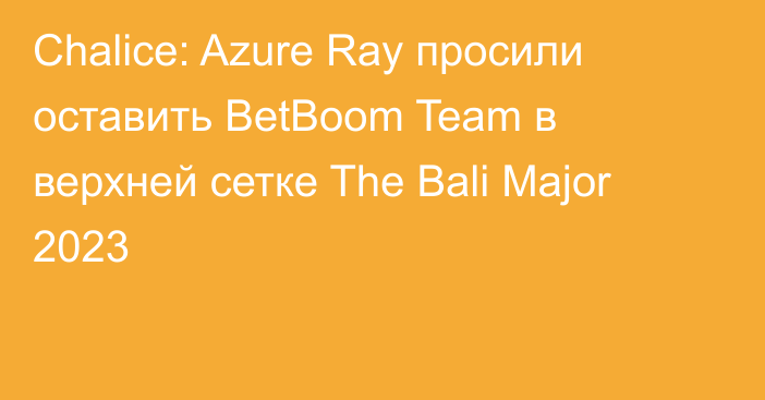 Chalice: Azure Ray просили оставить BetBoom Team в верхней сетке The Bali Major 2023