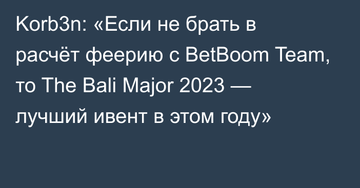 Korb3n: «Если не брать в расчёт феерию с BetBoom Team, то The Bali Major 2023 — лучший ивент в этом году»