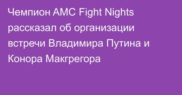Чемпион AMC Fight Nights рассказал об организации встречи Владимира Путина и Конора Макгрегора