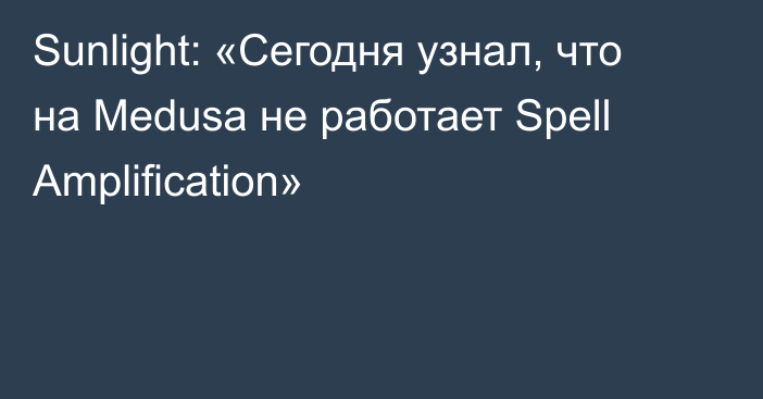 Sunlight: «Сегодня узнал, что на Medusa не работает Spell Amplification»