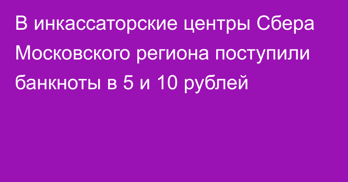 В инкассаторские центры Сбера Московского региона поступили банкноты в 5 и 10 рублей