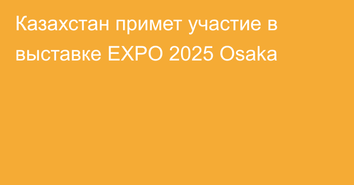 Казахстан примет участие в выставке EXPO 2025 Osaka