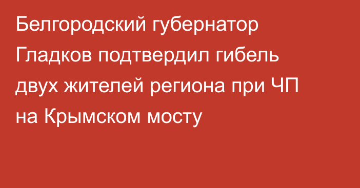 Белгородский губернатор Гладков подтвердил гибель двух жителей региона при ЧП на Крымском мосту