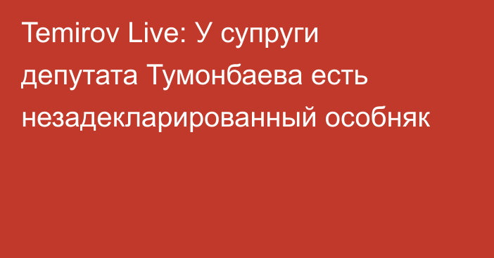 Temirov Live: У супруги депутата Тумонбаева есть незадекларированный особняк
