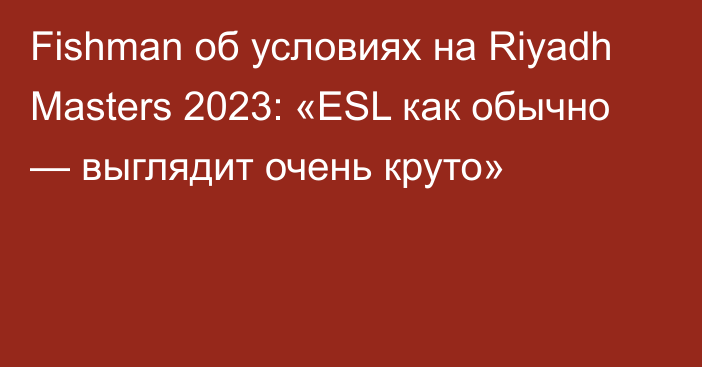 Fishman об условиях на Riyadh Masters 2023: «ESL как обычно — выглядит очень круто»