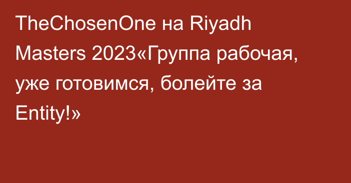 TheChosenOne на Riyadh Masters 2023«Группа рабочая, уже готовимся, болейте за Entity!»