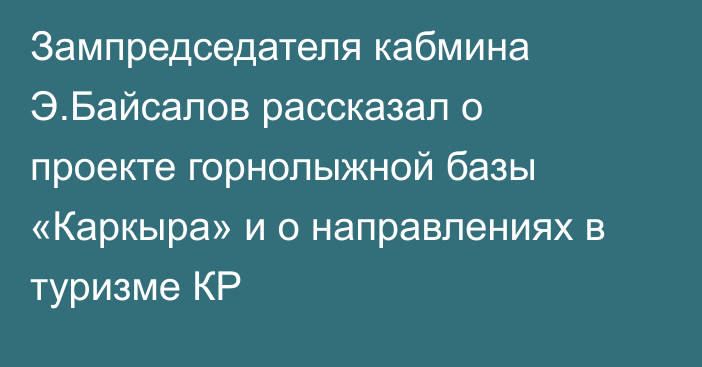 Зампредседателя кабмина Э.Байсалов рассказал о проекте горнолыжной базы «Каркыра» и о направлениях в туризме КР