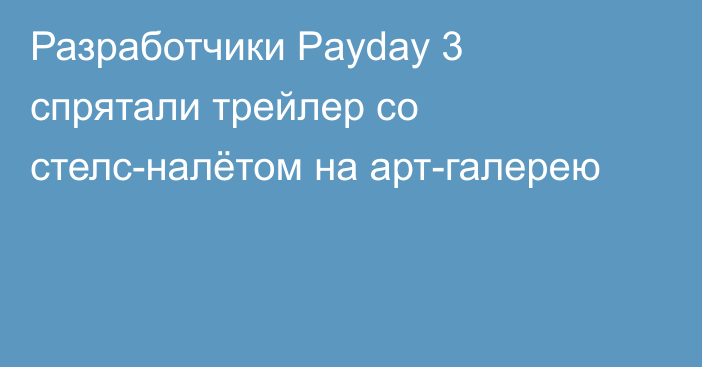 Разработчики Payday 3 спрятали трейлер со стелс-налётом на арт-галерею