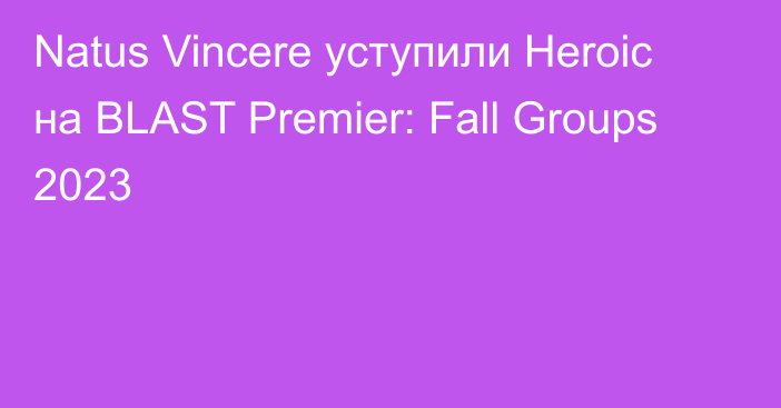 Natus Vincere уступили Heroic на BLAST Premier: Fall Groups 2023