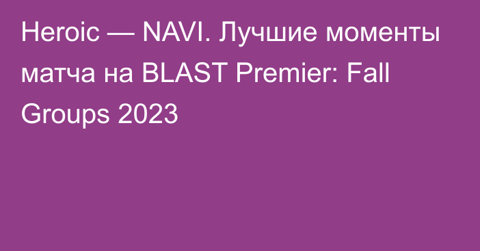 Heroic — NAVI. Лучшие моменты матча на BLAST Premier: Fall Groups 2023
