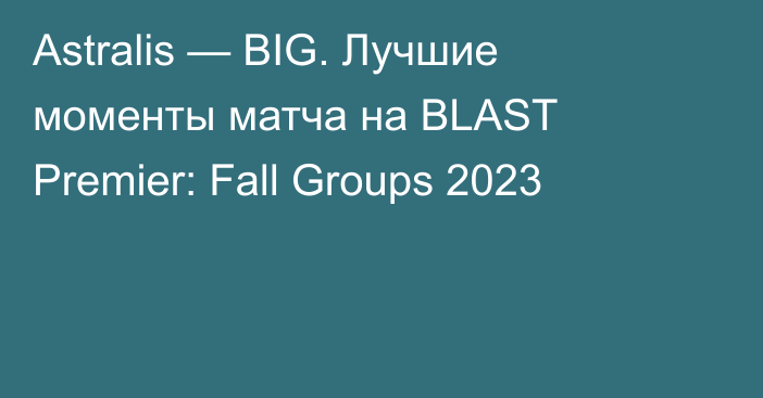 Astralis — BIG. Лучшие моменты матча на BLAST Premier: Fall Groups 2023