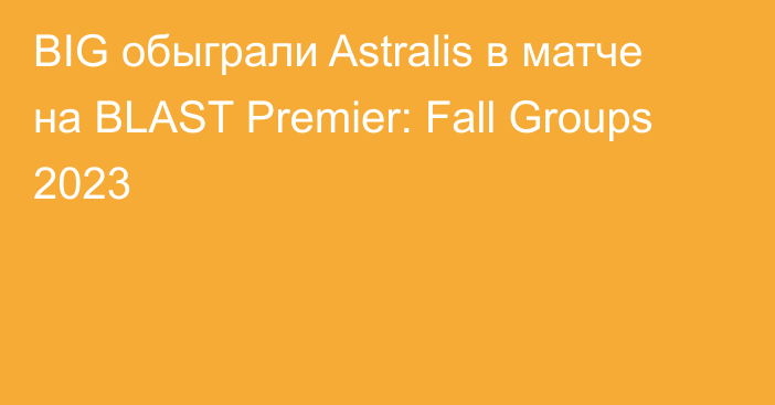 BIG обыграли Astralis в матче на BLAST Premier: Fall Groups 2023