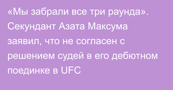 «Мы забрали все три раунда». Секундант Азата Максума заявил, что не согласен с решением судей в его дебютном поединке в UFC