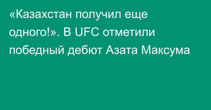 «Казахстан получил еще одного!». В UFC отметили победный дебют Азата Максума
