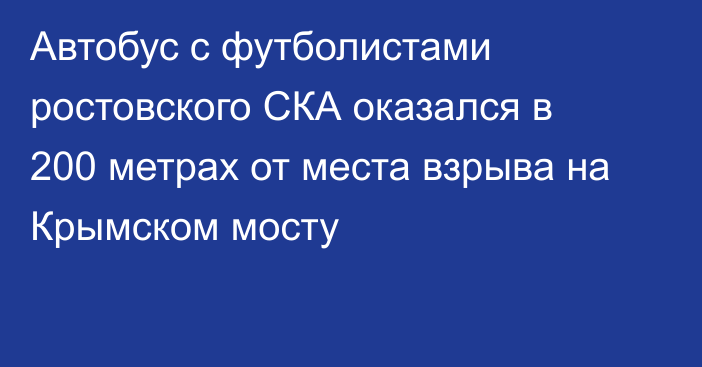 Автобус с футболистами ростовского СКА оказался в 200 метрах от места взрыва на Крымском мосту