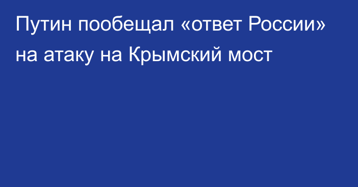 Путин пообещал «ответ России» на атаку на Крымский мост