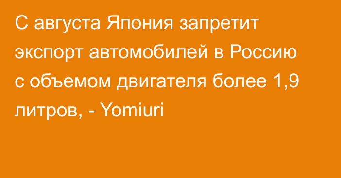 С августа Япония запретит экспорт автомобилей в Россию с объемом двигателя более 1,9 литров, - Yomiuri