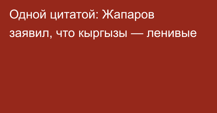 Одной цитатой: Жапаров заявил, что кыргызы — ленивые