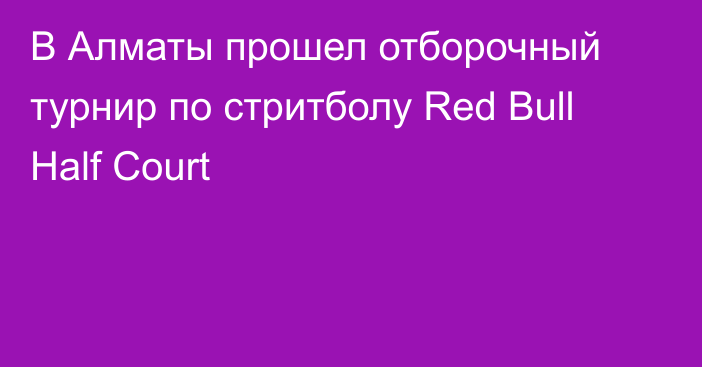В Алматы прошел отборочный турнир по стритболу Red Bull Half Court