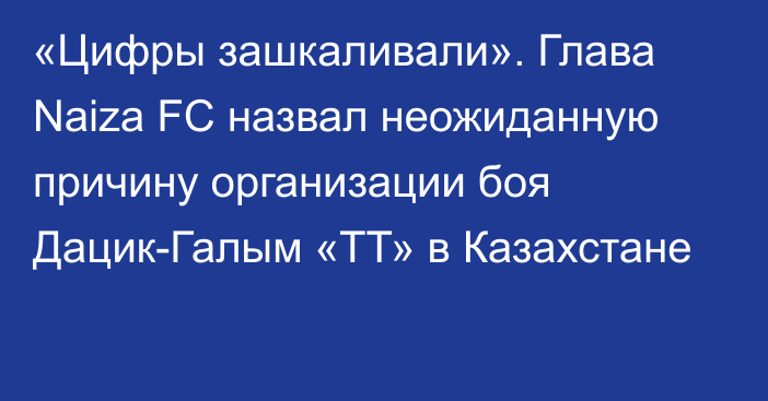 «Цифры зашкаливали». Глава Naiza FC назвал неожиданную причину организации боя Дацик-Галым «ТТ» в Казахстане
