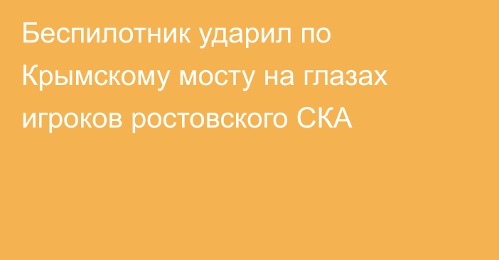 Беспилотник ударил по Крымскому мосту на глазах игроков ростовского СКА
