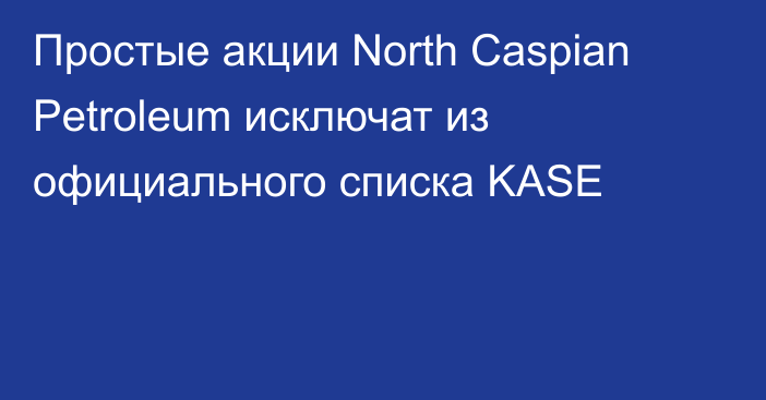 Простые акции North Caspian Petroleum исключат из официального списка KASE