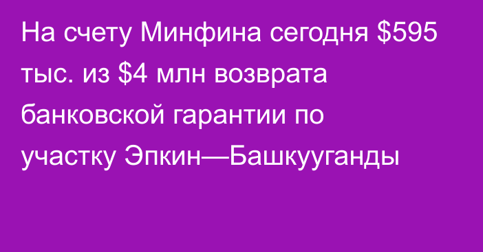 На счету Минфина сегодня $595 тыс. из $4 млн возврата банковской гарантии по участку Эпкин—Башкууганды