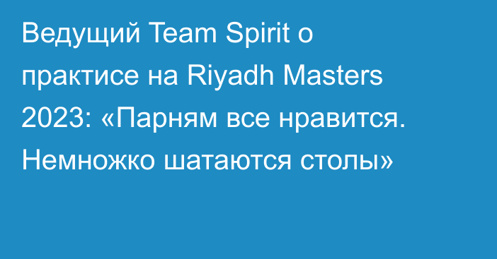 Ведущий Team Spirit о практисе на Riyadh Masters 2023: «Парням все нравится. Немножко шатаются столы»