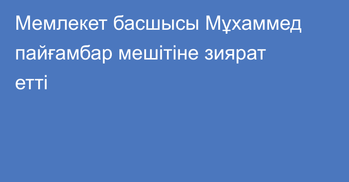 Мемлекет басшысы Мұхаммед пайғамбар мешітіне зиярат етті