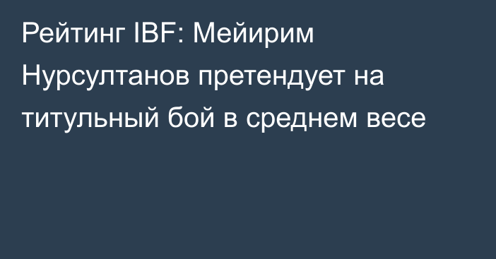 Рейтинг IBF: Мейирим Нурсултанов претендует на титульный бой в среднем весе