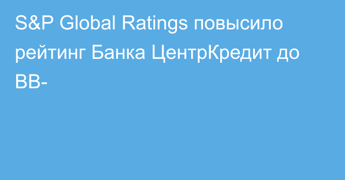 S&P Global Ratings повысило рейтинг Банка ЦентрКредит до BB-
