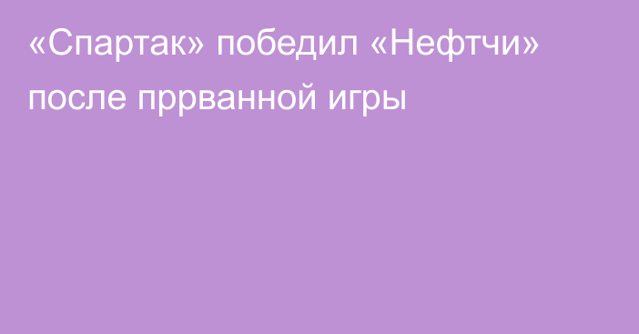 «Спартак» победил «Нефтчи» после пррванной игры