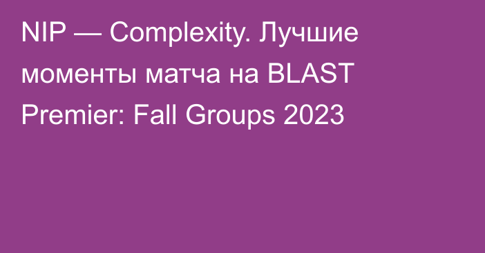 NIP — Complexity. Лучшие моменты матча на BLAST Premier: Fall Groups 2023