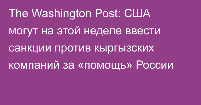 The Washington Post: США могут на этой неделе ввести санкции против кыргызских компаний за «помощь» России