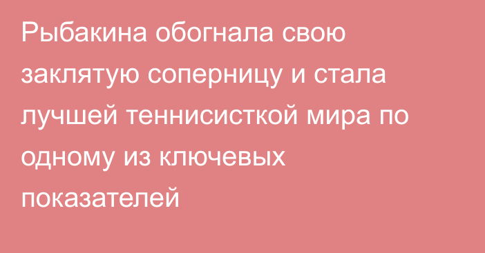 Рыбакина обогнала свою заклятую соперницу и стала лучшей теннисисткой мира по одному из ключевых показателей