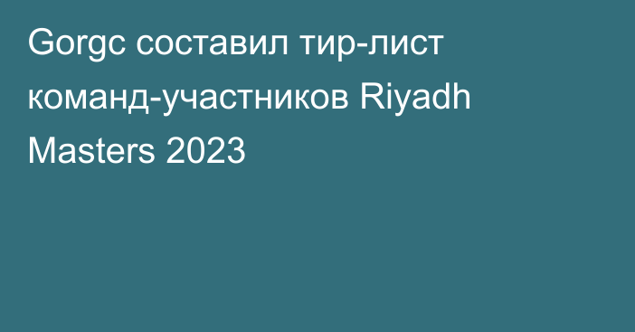 Gorgc составил тир-лист команд-участников Riyadh Masters 2023