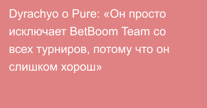 Dyrachyo о Pure: «Он просто исключает BetBoom Team со всех турниров, потому что он слишком хорош»